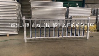 2级建造师 市政工程 都什么样的单位用啊