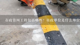 市政管网工程包括哪些？市政单位是什么单位？