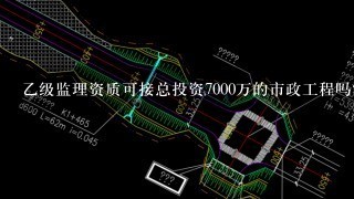 乙级监理资质可接总投资7000万的市政工程吗?