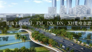 管线工程中GJ、FM、PQ、DN、XH是啥意思？