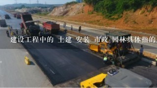 建设工程中的 土建 安装 市政 园林具体指的是什么