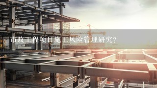 市政工程项目施工风险管理研究？