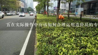 五在实际操作中应该如何合理运用造价员的专业知识来降低市政工程项目成本开支？