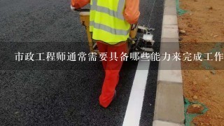 市政工程师通常需要具备哪些能力来完成工作任务？