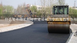 什么是市政工程师在建设项目中的角色和作用？