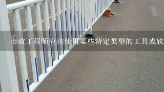 市政工程师应该使用哪些特定类型的工具或软件？