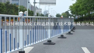 如何利用市政工程道路施工技术降低城市环境污染?