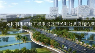 如何利用市政工程来提高市民对公共设施的满意度?