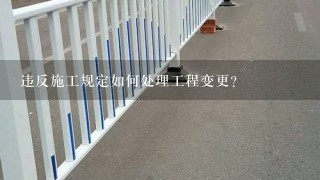 违反施工规定如何处理工程变更?