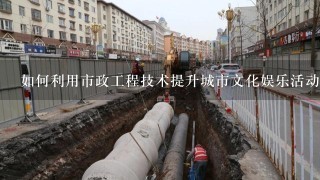 如何利用市政工程技术提升城市文化娱乐活动?