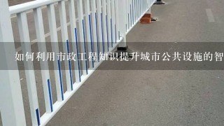 如何利用市政工程知识提升城市公共设施的智慧城市建设?