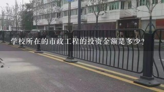 学校所在的市政工程的投资金额是多少?